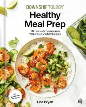 Downshiftology Healthy Meal Prep: 100+ schnelle Rezepte zum Vorbereiten und Kombinieren: Ein glutenfreies Kochbuch
